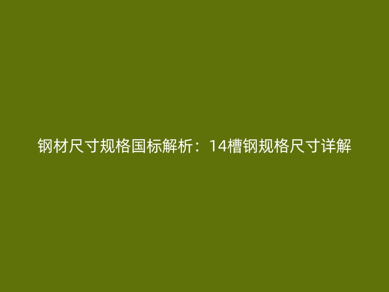 鋼材尺寸規(guī)格國標(biāo)解析：14槽鋼規(guī)格尺寸詳解