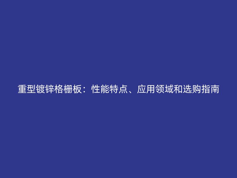 重型鍍鋅格柵板：性能特點(diǎn)、應(yīng)用領(lǐng)域和選購指南