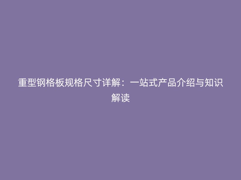 重型鋼格板規(guī)格尺寸詳解：一站式產(chǎn)品介紹與知識(shí)解讀