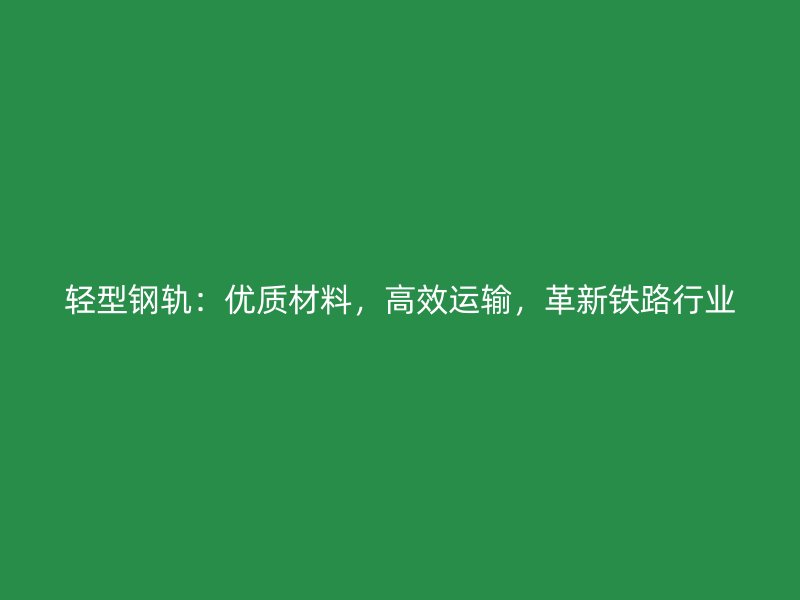 輕型鋼軌：優(yōu)質材料，高效運輸，革新鐵路行業(yè)