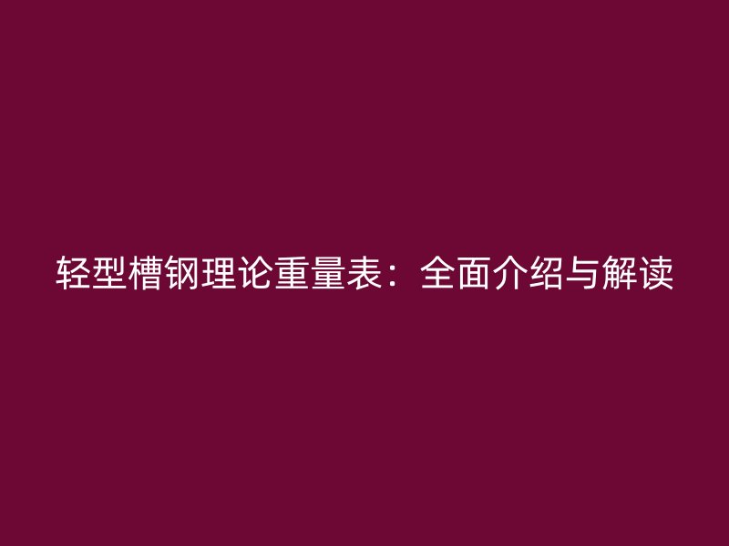 輕型槽鋼理論重量表：全面介紹與解讀