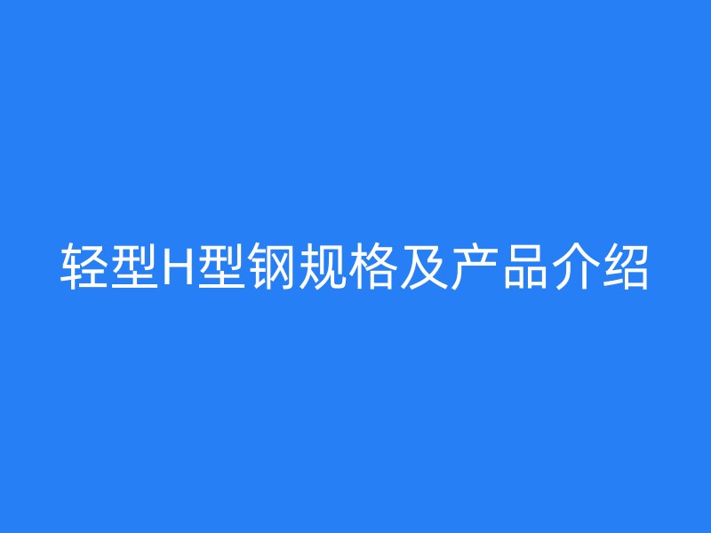 輕型H型鋼規(guī)格及產(chǎn)品介紹