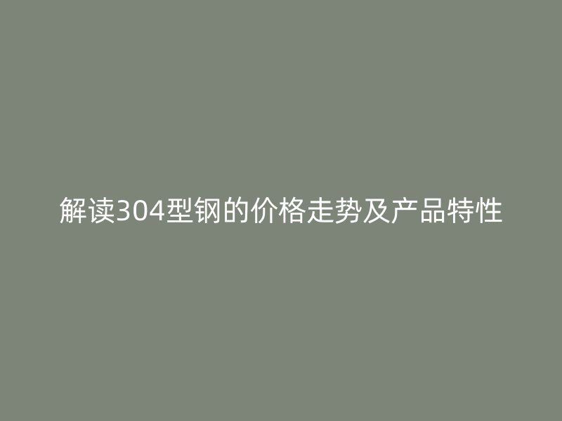 解讀304型鋼的價格走勢及產(chǎn)品特性