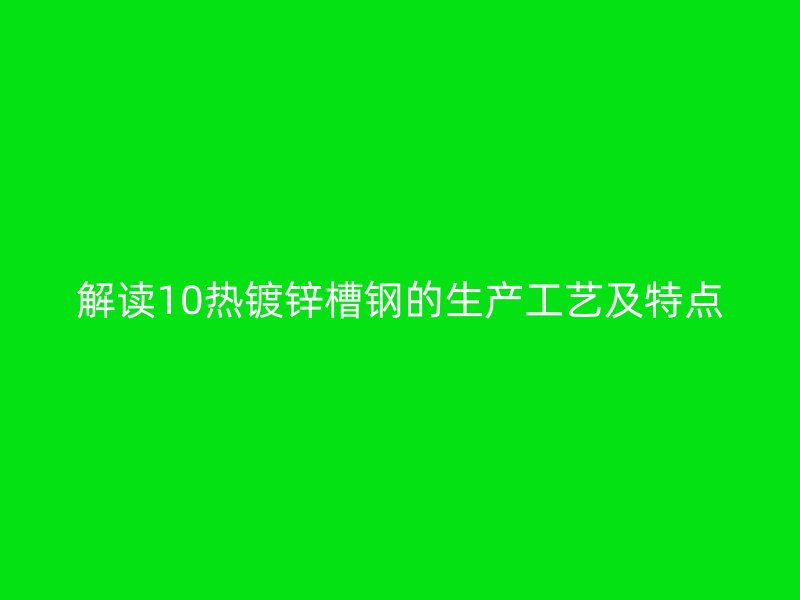 解讀10熱鍍鋅槽鋼的生產(chǎn)工藝及特點(diǎn)