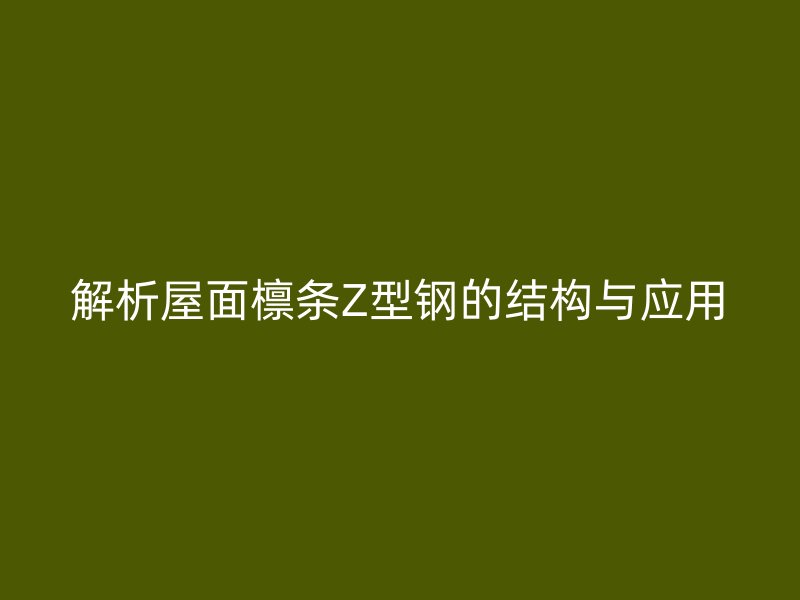 解析屋面檁條Z型鋼的結(jié)構(gòu)與應(yīng)用