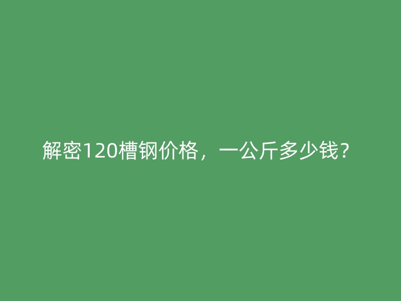 解密120槽鋼價(jià)格，一公斤多少錢？