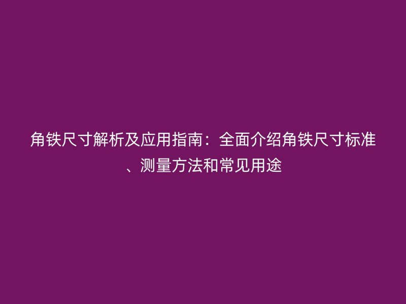 角鐵尺寸解析及應用指南：全面介紹角鐵尺寸標準、測量方法和常見用途