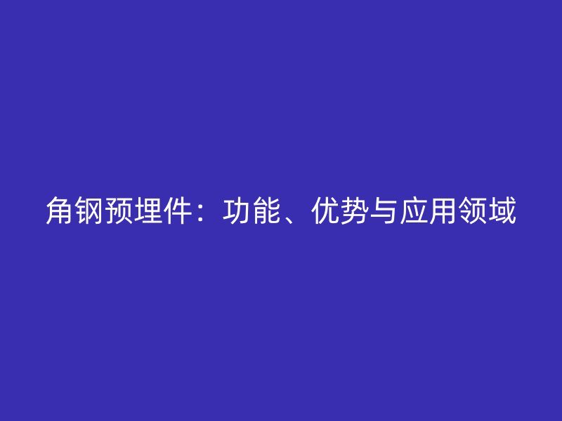 角鋼預(yù)埋件：功能、優(yōu)勢與應(yīng)用領(lǐng)域