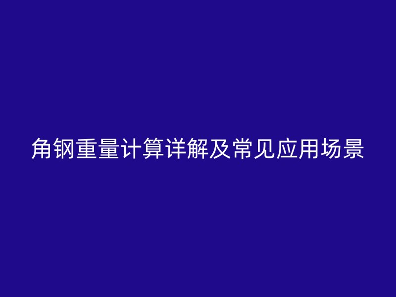 角鋼重量計(jì)算詳解及常見應(yīng)用場(chǎng)景