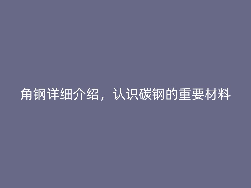 角鋼詳細(xì)介紹，認(rèn)識(shí)碳鋼的重要材料