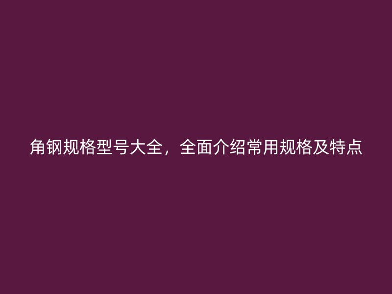 角鋼規(guī)格型號大全，全面介紹常用規(guī)格及特點