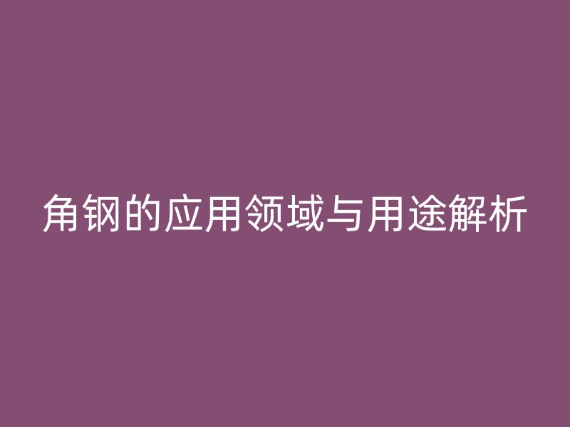 角鋼的應(yīng)用領(lǐng)域與用途解析