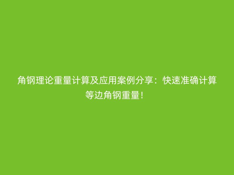 角鋼理論重量計(jì)算及應(yīng)用案例分享：快速準(zhǔn)確計(jì)算等邊角鋼重量！