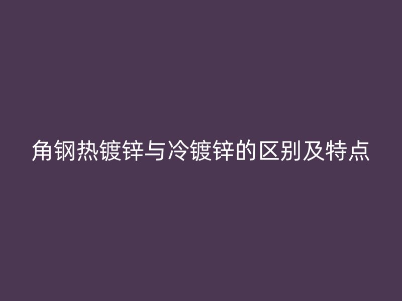 角鋼熱鍍鋅與冷鍍鋅的區(qū)別及特點(diǎn)