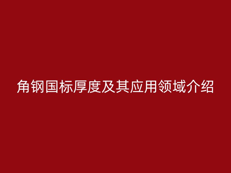 角鋼國(guó)標(biāo)厚度及其應(yīng)用領(lǐng)域介紹