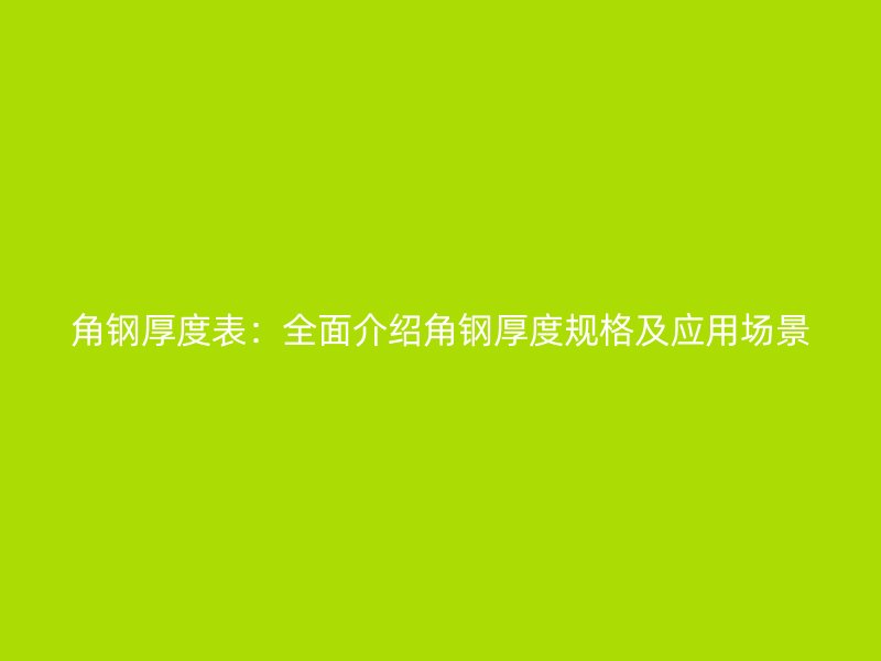 角鋼厚度表：全面介紹角鋼厚度規(guī)格及應(yīng)用場(chǎng)景