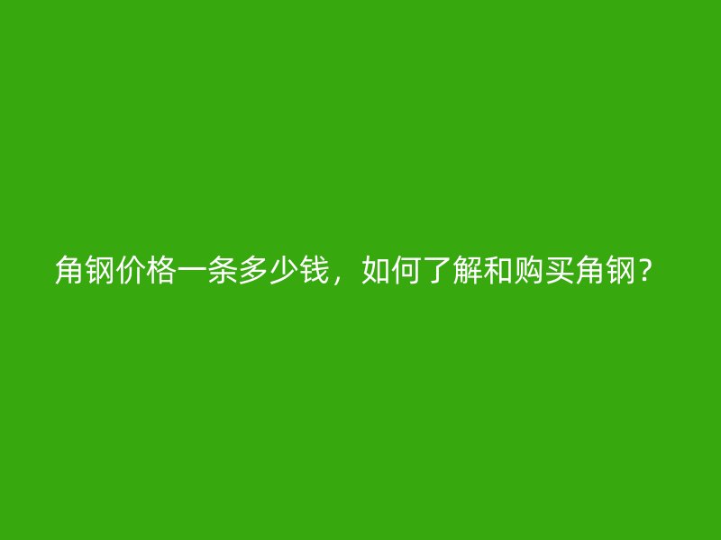 角鋼價格一條多少錢，如何了解和購買角鋼？