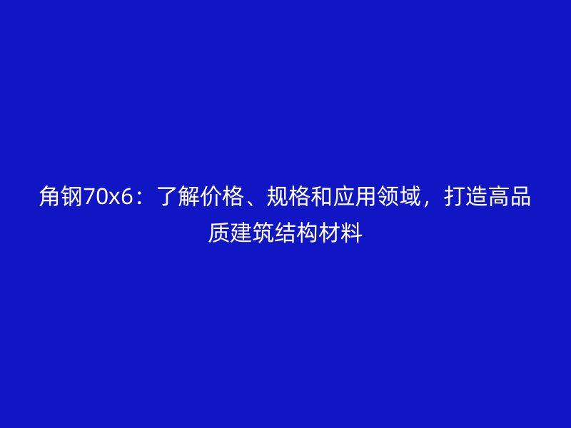 角鋼70x6：了解價格、規(guī)格和應(yīng)用領(lǐng)域，打造高品質(zhì)建筑結(jié)構(gòu)材料