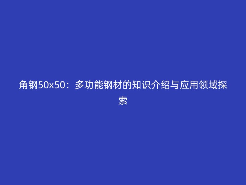 角鋼50x50:多功能鋼材的知識介紹與應(yīng)用領(lǐng)域探索