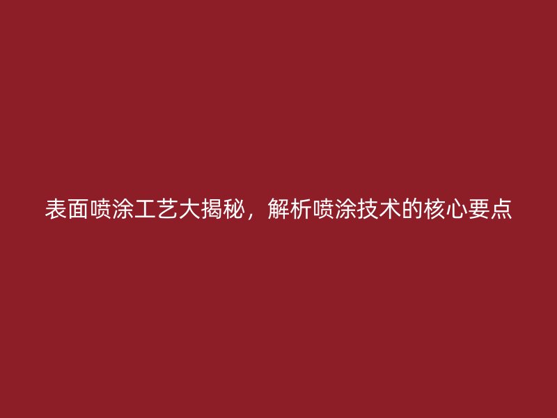 表面噴涂工藝大揭秘，解析噴涂技術(shù)的核心要點