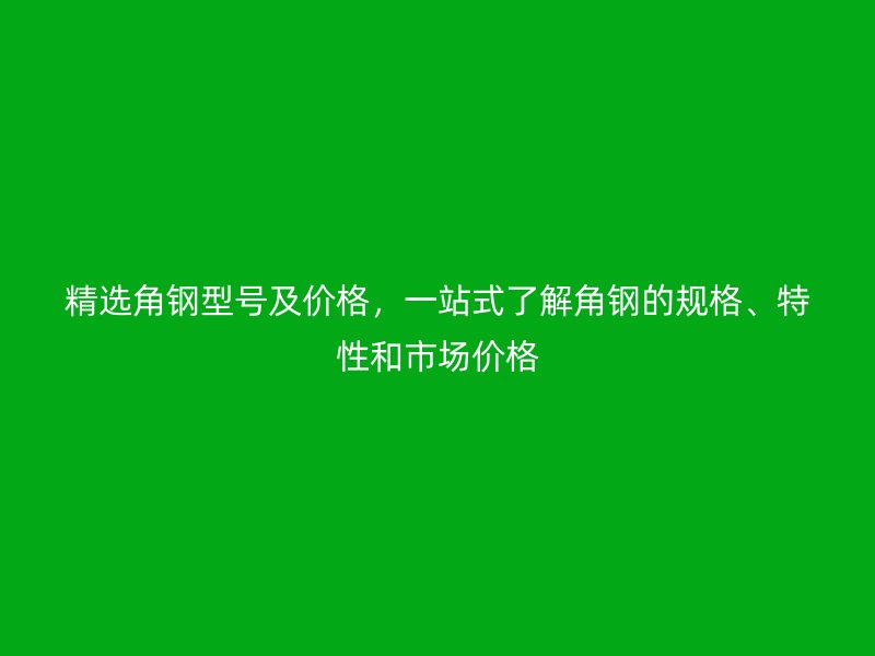 精選角鋼型號及價格，一站式了解角鋼的規(guī)格、特性和市場價格