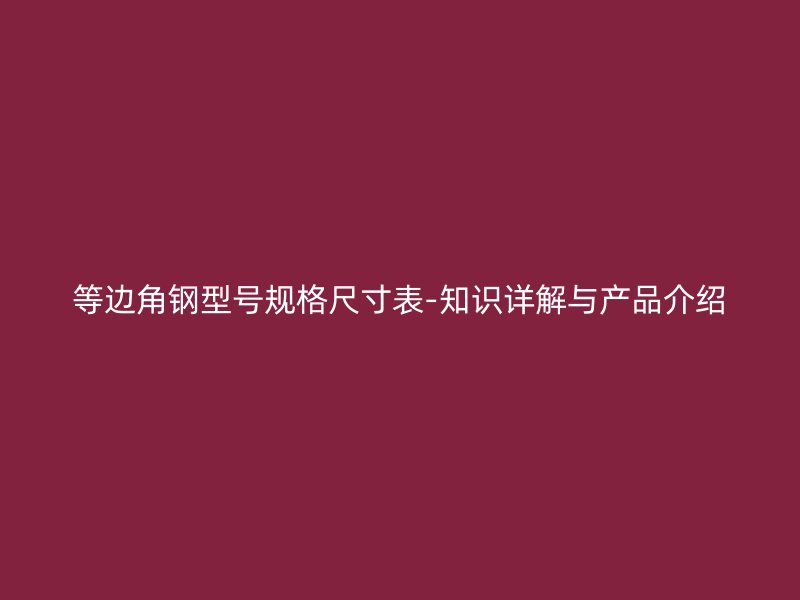 等邊角鋼型號規(guī)格尺寸表-知識詳解與產品介紹