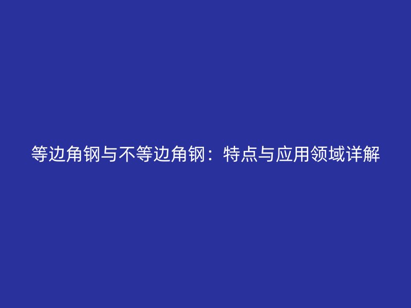 等邊角鋼與不等邊角鋼:特點(diǎn)與應(yīng)用領(lǐng)域詳解