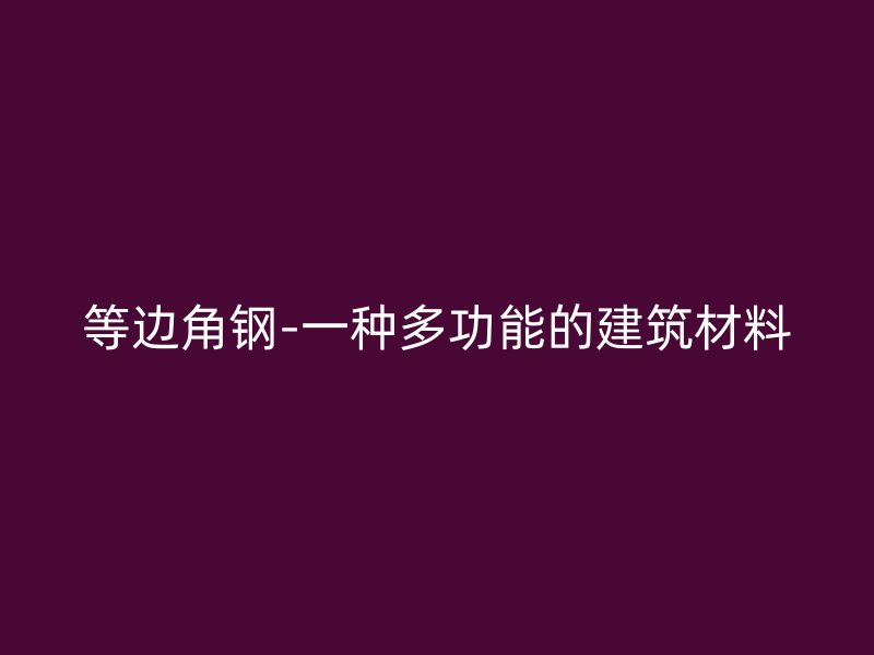 等邊角鋼-一種多功能的建筑材料