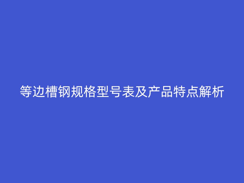等邊槽鋼規(guī)格型號(hào)表及產(chǎn)品特點(diǎn)解析