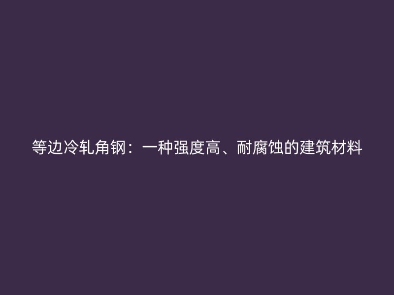 等邊冷軋角鋼：一種強度高、耐腐蝕的建筑材料