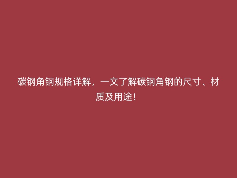碳鋼角鋼規(guī)格詳解，一文了解碳鋼角鋼的尺寸、材質(zhì)及用途！