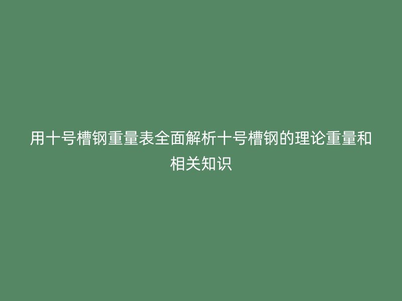 用十號槽鋼重量表全面解析十號槽鋼的理論重量和相關(guān)知識