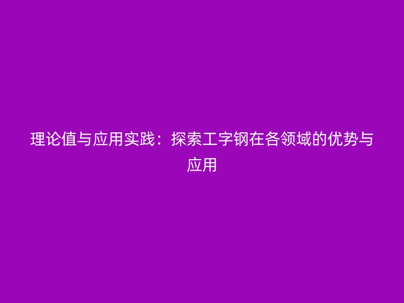 理論值與應用實踐：探索工字鋼在各領域的優(yōu)勢與應用