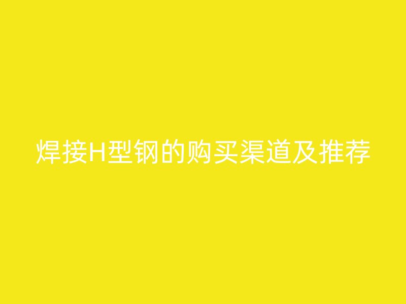 焊接H型鋼的購買渠道及推薦
