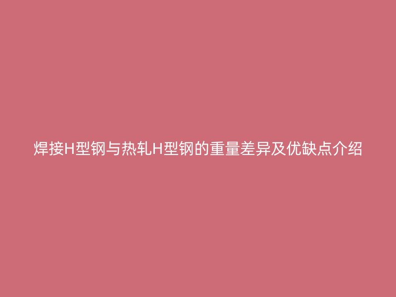 焊接H型鋼與熱軋H型鋼的重量差異及優(yōu)缺點(diǎn)介紹