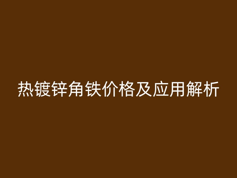 熱鍍鋅角鐵價格及應用解析