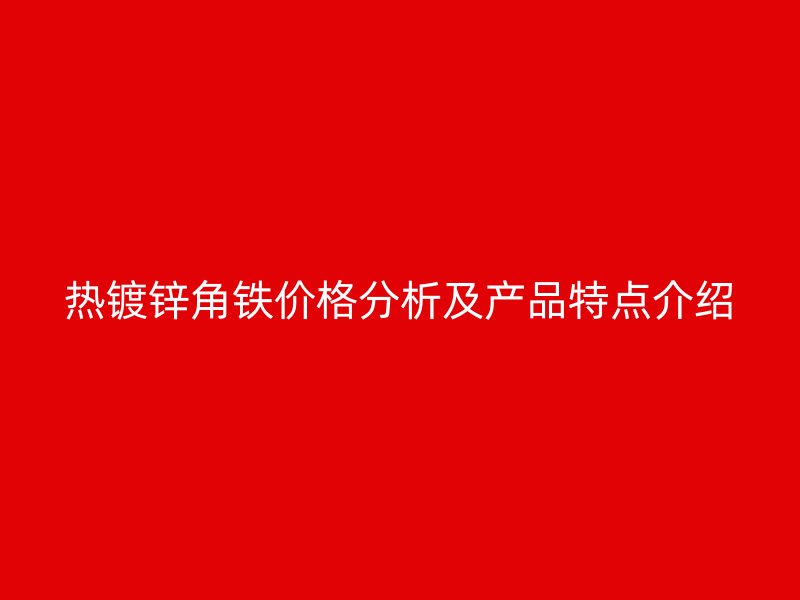 熱鍍鋅角鐵價(jià)格分析及產(chǎn)品特點(diǎn)介紹