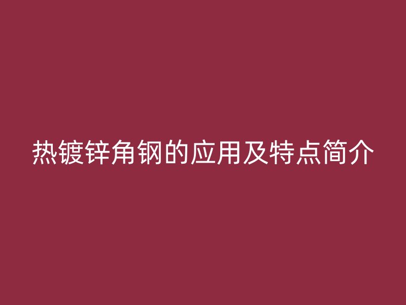 熱鍍鋅角鋼的應(yīng)用及特點(diǎn)簡介