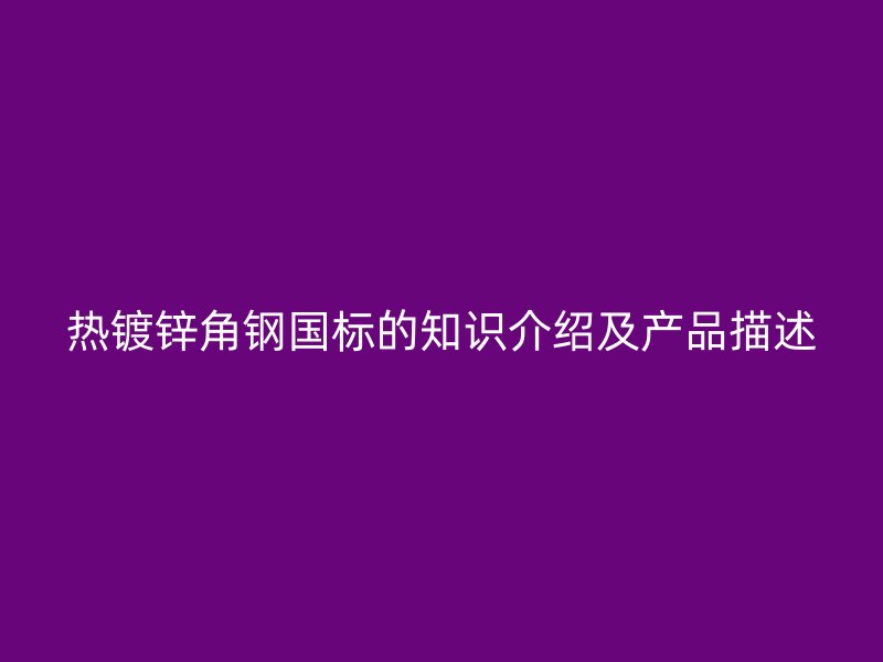 熱鍍鋅角鋼國標(biāo)的知識介紹及產(chǎn)品描述