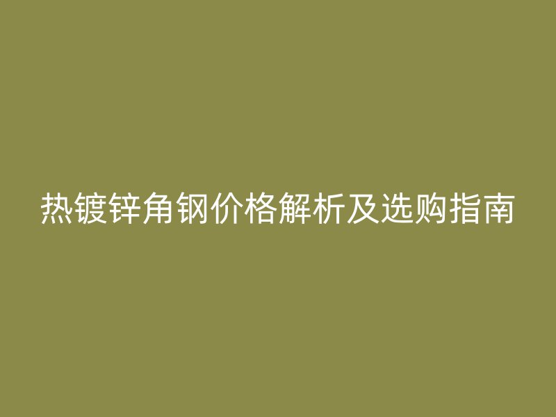 熱鍍鋅角鋼價(jià)格解析及選購(gòu)指南