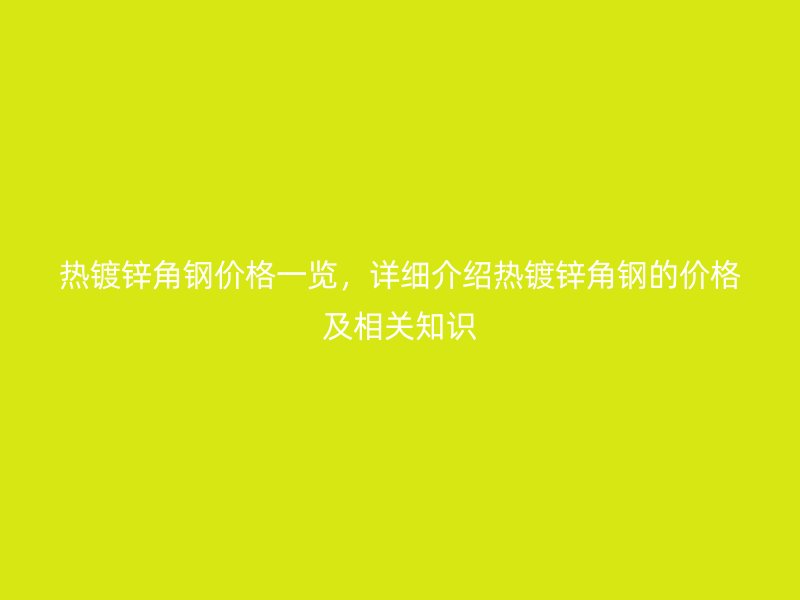 熱鍍鋅角鋼價格一覽，詳細(xì)介紹熱鍍鋅角鋼的價格及相關(guān)知識