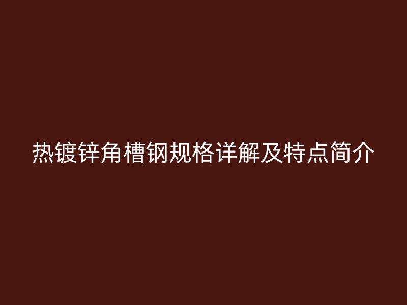 熱鍍鋅角槽鋼規(guī)格詳解及特點簡介