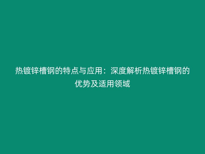 熱鍍鋅槽鋼的特點與應用：深度解析熱鍍鋅槽鋼的優(yōu)勢及適用領域