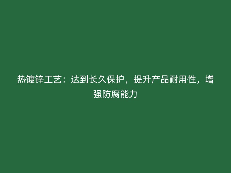 熱鍍鋅工藝：達(dá)到長久保護(hù)，提升產(chǎn)品耐用性，增強(qiáng)防腐能力