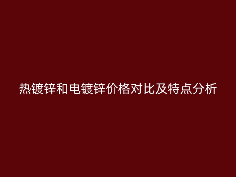 熱鍍鋅和電鍍鋅價(jià)格對(duì)比及特點(diǎn)分析