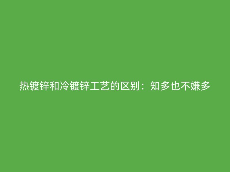 熱鍍鋅和冷鍍鋅工藝的區(qū)別：知多也不嫌多