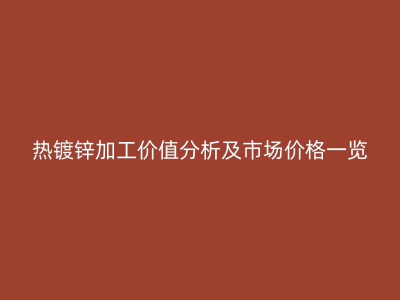 熱鍍鋅加工價(jià)值分析及市場(chǎng)價(jià)格一覽