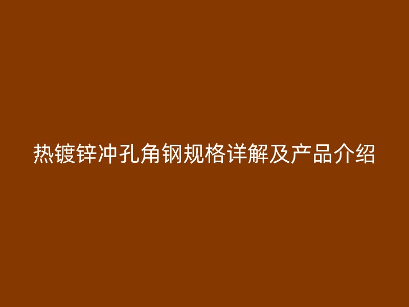 熱鍍鋅沖孔角鋼規(guī)格詳解及產(chǎn)品介紹
