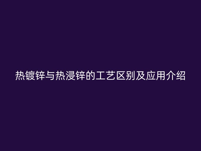熱鍍鋅與熱浸鋅的工藝區(qū)別及應(yīng)用介紹