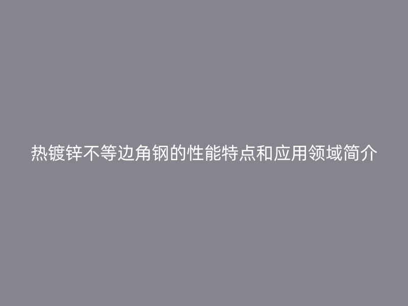 熱鍍鋅不等邊角鋼的性能特點(diǎn)和應(yīng)用領(lǐng)域簡介